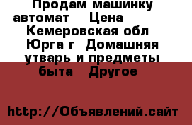 Продам машинку автомат  › Цена ­ 1 500 - Кемеровская обл., Юрга г. Домашняя утварь и предметы быта » Другое   